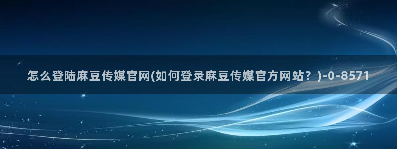 麻豆传媒官网：怎么登陆麻豆传媒官网(如何登录麻豆传媒官方网站？)