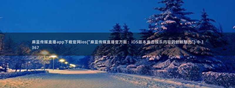 麻豆画视频传媒官网：麻豆传媒直播app下载官网ios(\