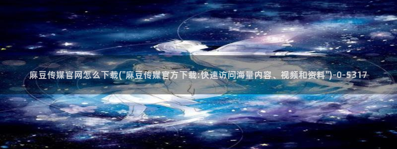 9 1麻豆传媒官网：麻豆传媒官网怎么下载(\