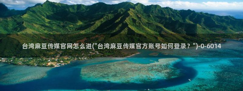 麻豆传媒官网：台湾麻豆传媒官网怎么进(\