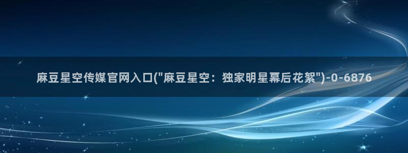 麻豆传媒大学官网：麻豆星空传媒官网入口(\