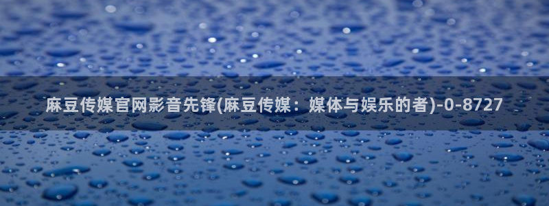 麻豆传媒官网iOS：麻豆传媒官网影音先锋(麻豆传媒：媒体与娱乐的者)